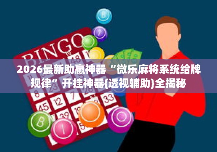 2026最新助赢神器“微乐麻将系统给牌规律	”开挂神器{透视辅助}全揭秘