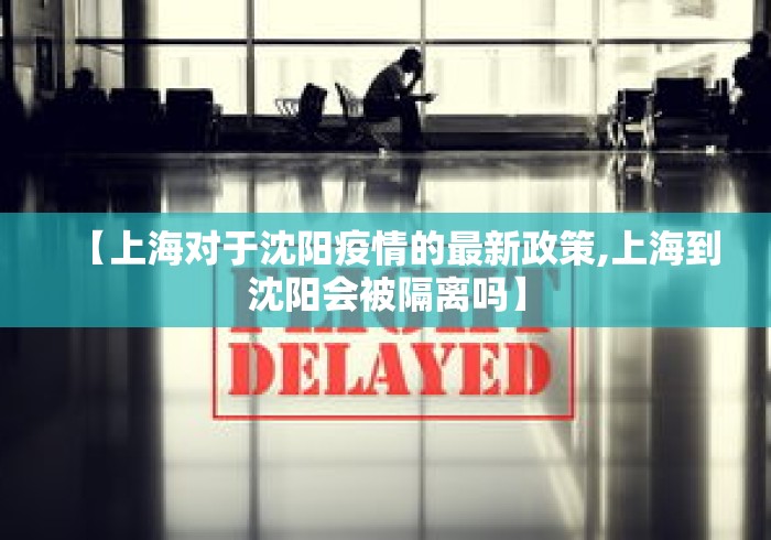 【上海对于沈阳疫情的最新政策,上海到沈阳会被隔离吗】