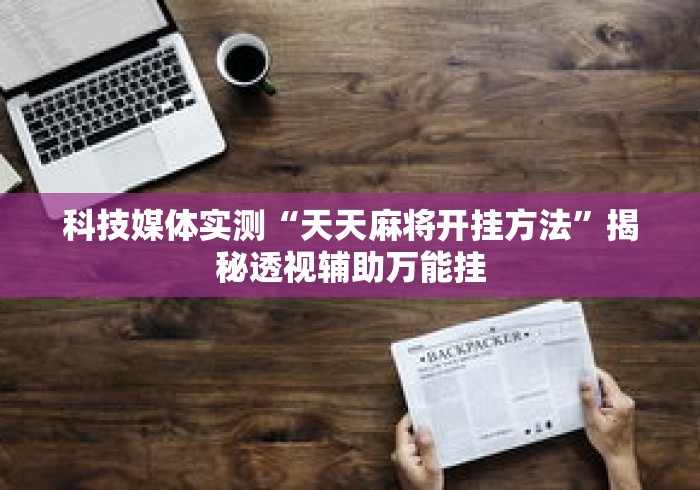 科技媒体实测“天天麻将开挂方法”揭秘透视辅助万能挂