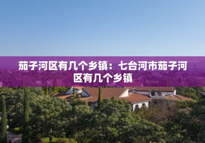 茄子河区有几个乡镇：七台河市茄子河区有几个乡镇