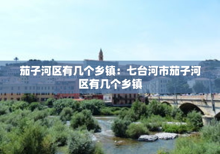 茄子河区有几个乡镇：七台河市茄子河区有几个乡镇