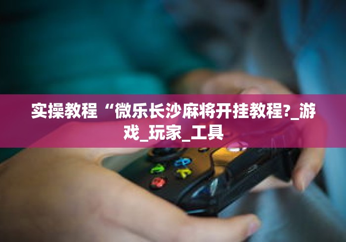 实操教程“微乐长沙麻将开挂教程?_游戏_玩家_工具