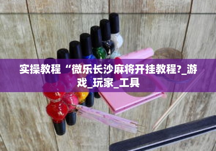 实操教程“微乐长沙麻将开挂教程?_游戏_玩家_工具