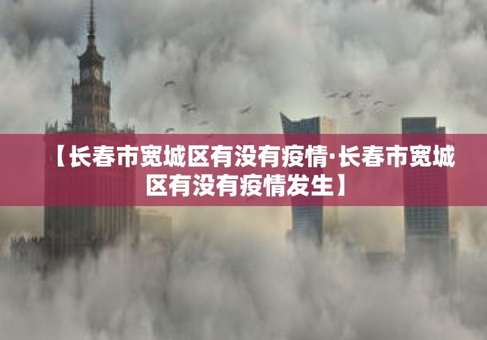 【长春市宽城区有没有疫情·长春市宽城区有没有疫情发生】