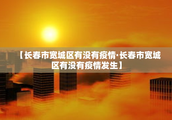 【长春市宽城区有没有疫情·长春市宽城区有没有疫情发生】