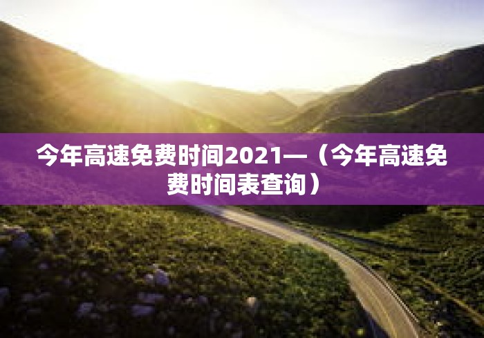 今年高速免费时间2021—（今年高速免费时间表查询）