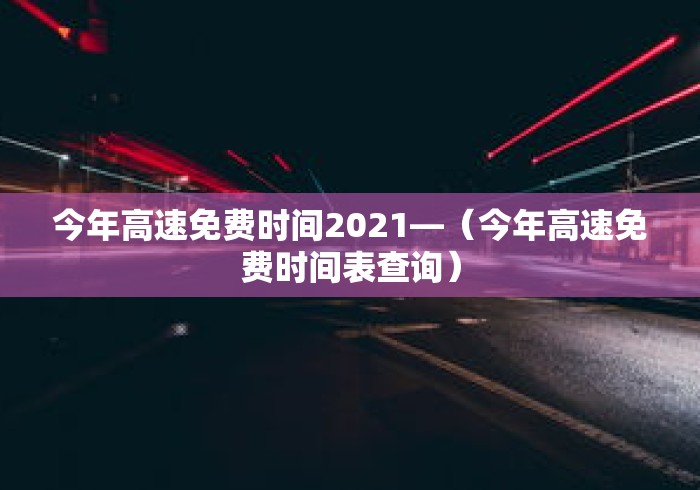 今年高速免费时间2021—（今年高速免费时间表查询）
