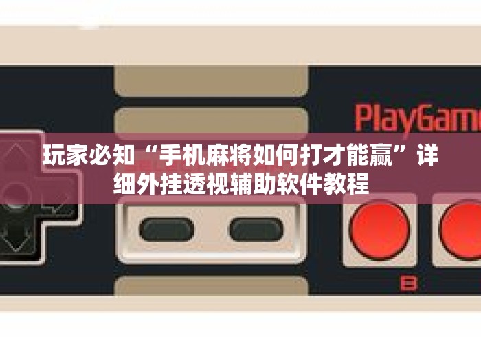 玩家必知“手机麻将如何打才能赢	”详细外挂透视辅助软件教程