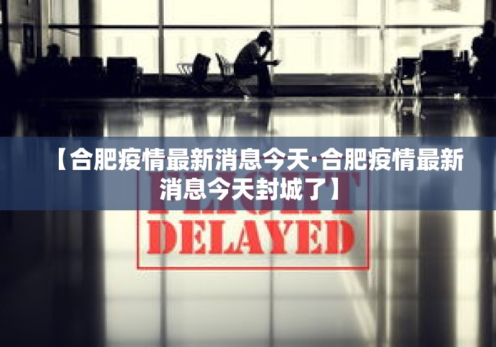 【合肥疫情最新消息今天·合肥疫情最新消息今天封城了】