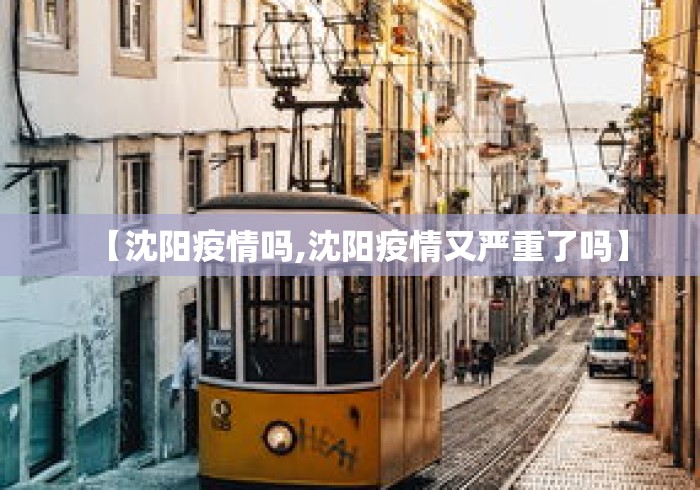 【沈阳疫情吗,沈阳疫情又严重了吗】 【沈阳疫情吗,沈阳疫情又严重了吗】