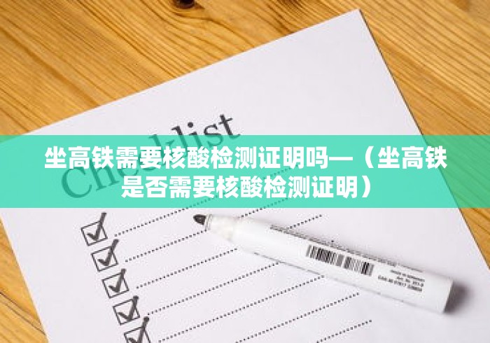 坐高铁需要核酸检测证明吗—（坐高铁是否需要核酸检测证明）