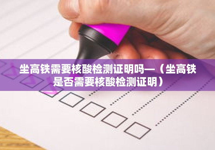 坐高铁需要核酸检测证明吗—（坐高铁是否需要核酸检测证明）