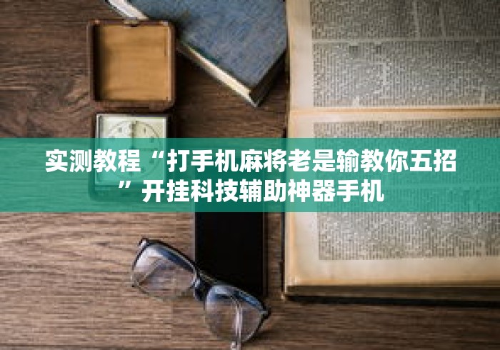 实测教程“打手机麻将老是输教你五招”开挂科技辅助神器手机