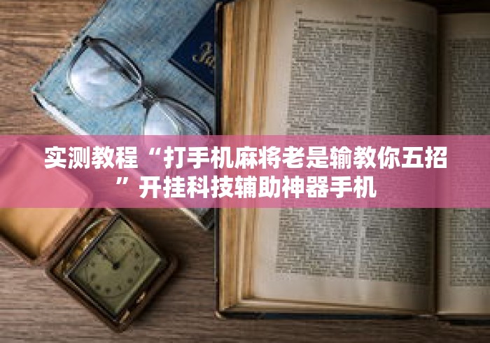 实测教程“打手机麻将老是输教你五招”开挂科技辅助神器手机