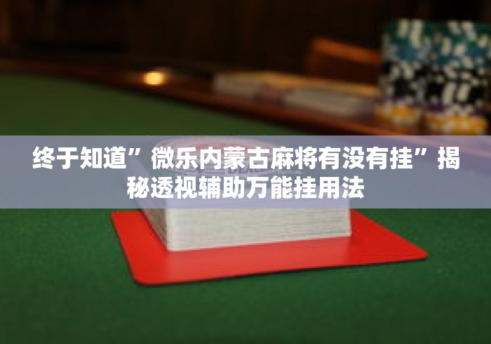 终于知道”微乐内蒙古麻将有没有挂”揭秘透视辅助万能挂用法