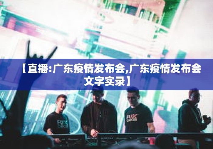 【直播:广东疫情发布会,广东疫情发布会文字实录】 【直播:广东疫情发布会,广东疫情发布会文字实录】