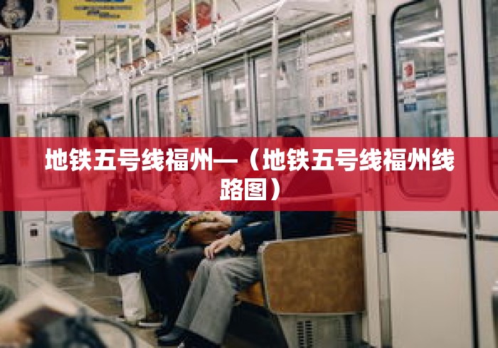 地铁五号线福州—（地铁五号线福州线路图）