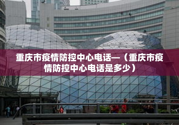 重庆市疫情防控中心电话—（重庆市疫情防控中心电话是多少）