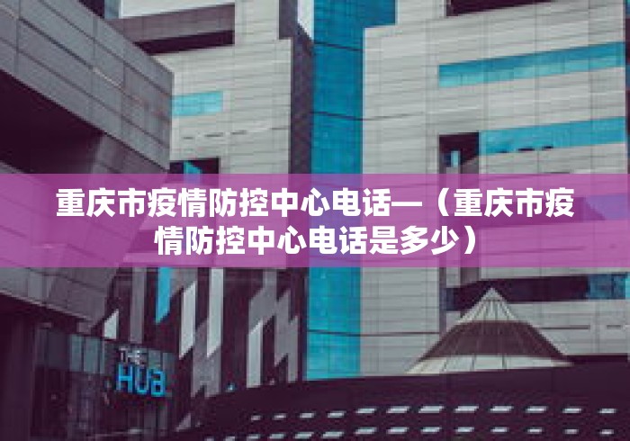 重庆市疫情防控中心电话—（重庆市疫情防控中心电话是多少）