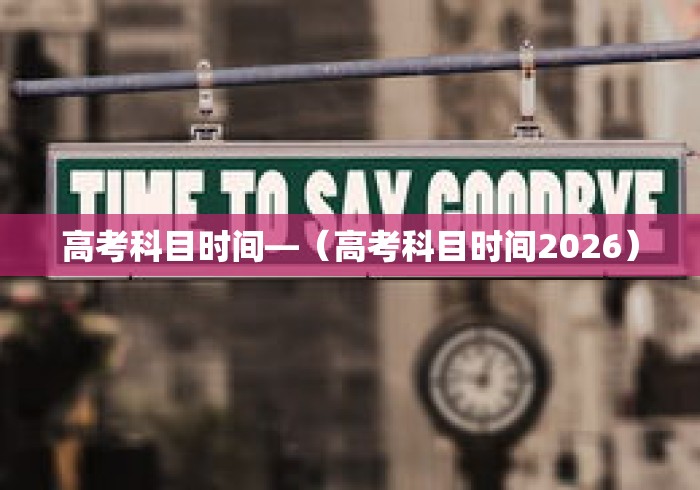 高考科目时间—（高考科目时间2026）