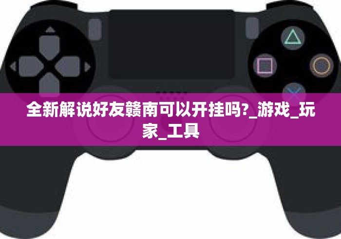 全新解说好友赣南可以开挂吗?_游戏_玩家_工具 全新解说好友赣南可以开挂吗?_游戏_玩家_工具