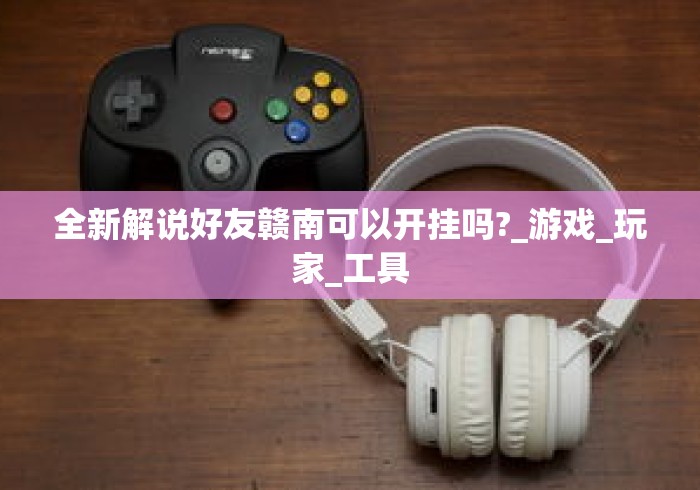 全新解说好友赣南可以开挂吗?_游戏_玩家_工具 全新解说好友赣南可以开挂吗?_游戏_玩家_工具