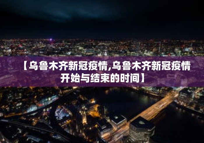 【乌鲁木齐新冠疫情,乌鲁木齐新冠疫情开始与结束的时间】