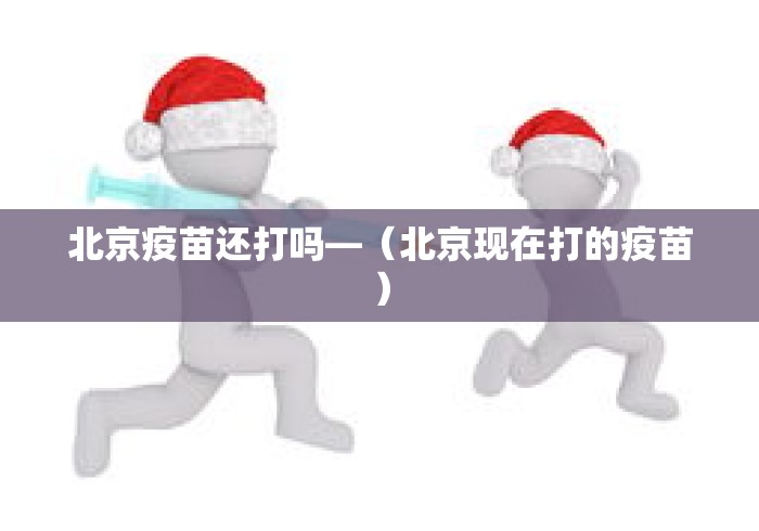 北京疫苗还打吗—（北京现在打的疫苗）