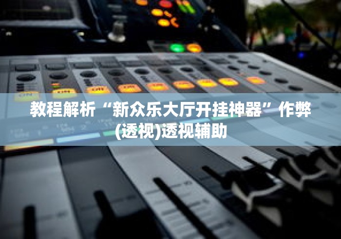 教程解析“新众乐大厅开挂神器”作弊(透视)透视辅助