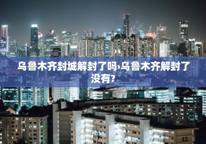 乌鲁木齐封城解封了吗›乌鲁木齐解封了没有?
