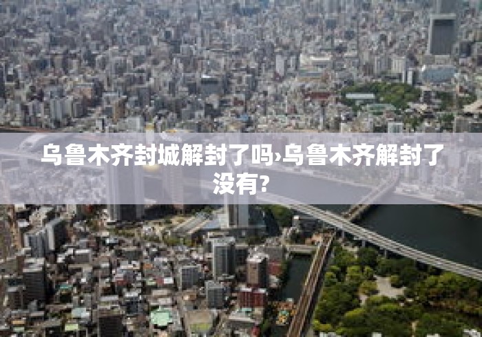 乌鲁木齐封城解封了吗›乌鲁木齐解封了没有? 乌鲁木齐封城解封了吗›乌鲁木齐解封了没有?