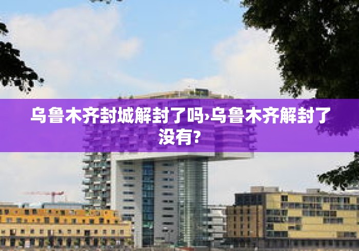 乌鲁木齐封城解封了吗›乌鲁木齐解封了没有? 乌鲁木齐封城解封了吗›乌鲁木齐解封了没有?