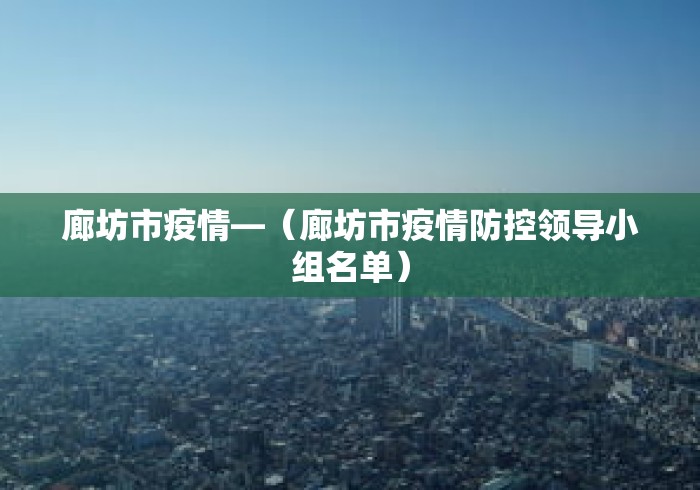 廊坊市疫情—(廊坊市疫情防控领导小组名单) 廊坊市疫情—(廊坊市疫情防控领导小组名单)