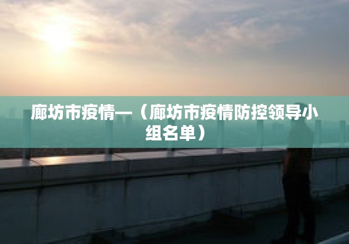 廊坊市疫情—(廊坊市疫情防控领导小组名单) 廊坊市疫情—(廊坊市疫情防控领导小组名单)