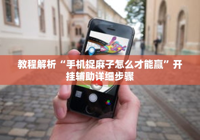 教程解析“手机捉麻子怎么才能赢”开挂辅助详细步骤