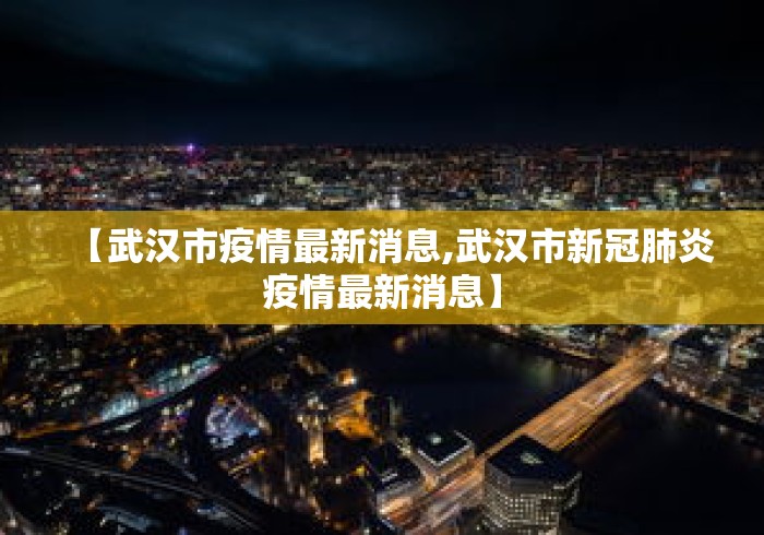 【武汉市疫情最新消息,武汉市新冠肺炎疫情最新消息】