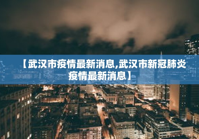 【武汉市疫情最新消息,武汉市新冠肺炎疫情最新消息】