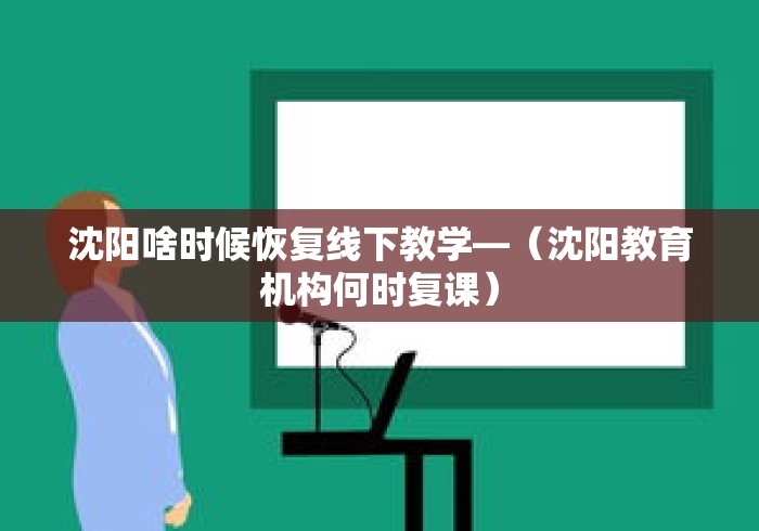 沈阳啥时候恢复线下教学—（沈阳教育机构何时复课）
