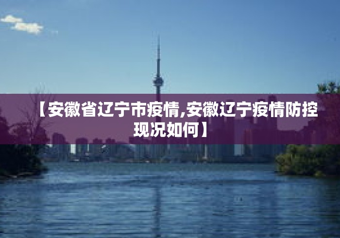 【安徽省辽宁市疫情,安徽辽宁疫情防控现况如何】 【安徽省辽宁市疫情,安徽辽宁疫情防控现况如何】