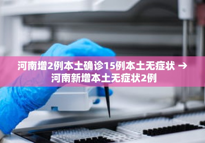 河南增2例本土确诊15例本土无症状 → 河南新增本土无症状2例