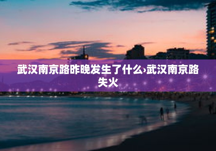 武汉南京路昨晚发生了什么›武汉南京路失火
