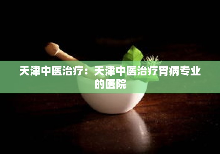 天津中医治疗：天津中医治疗胃病专业的医院