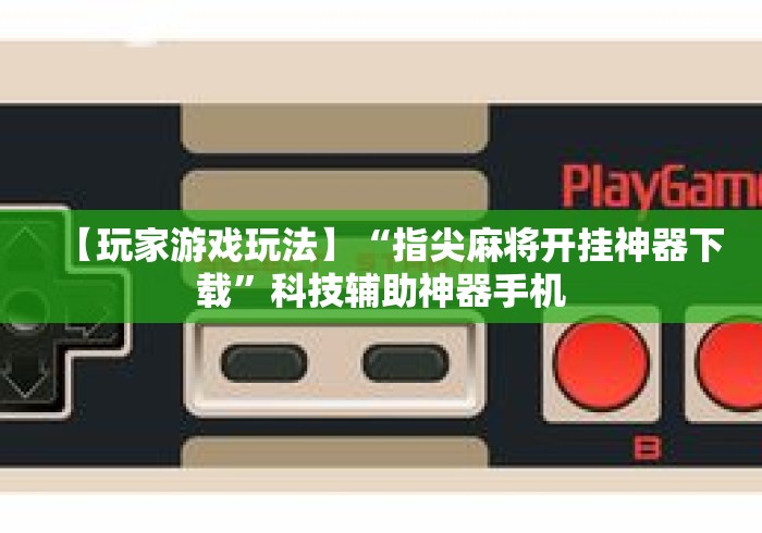 【玩家游戏玩法】“指尖麻将开挂神器下载”科技辅助神器手机
