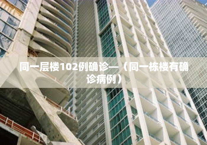 同一层楼102例确诊—（同一栋楼有确诊病例）