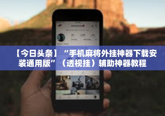 【今日头条】“手机麻将外挂神器下载安装通用版”（透视挂）辅助神器教程