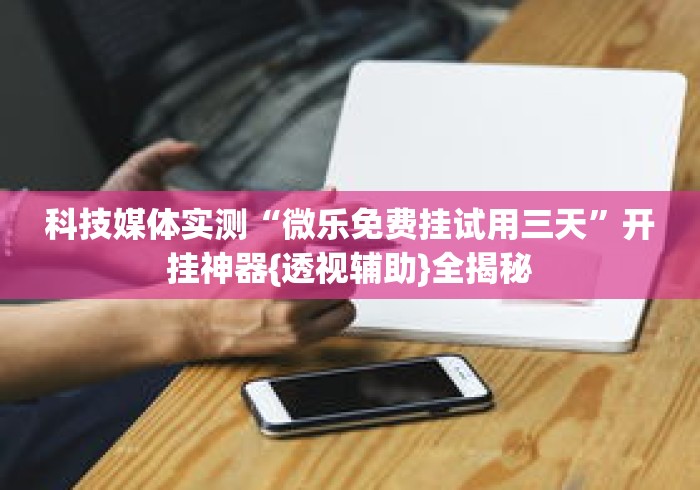 科技媒体实测“微乐免费挂试用三天”开挂神器{透视辅助}全揭秘