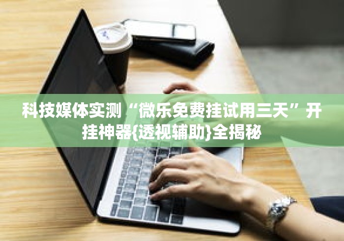 科技媒体实测“微乐免费挂试用三天	”开挂神器{透视辅助}全揭秘