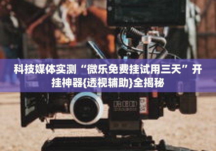 科技媒体实测“微乐免费挂试用三天”开挂神器{透视辅助}全揭秘