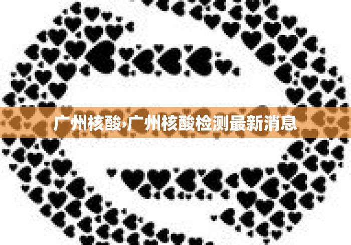 广州核酸›广州核酸检测最新消息 广州核酸›广州核酸检测最新消息