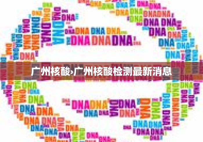 广州核酸›广州核酸检测最新消息 广州核酸›广州核酸检测最新消息